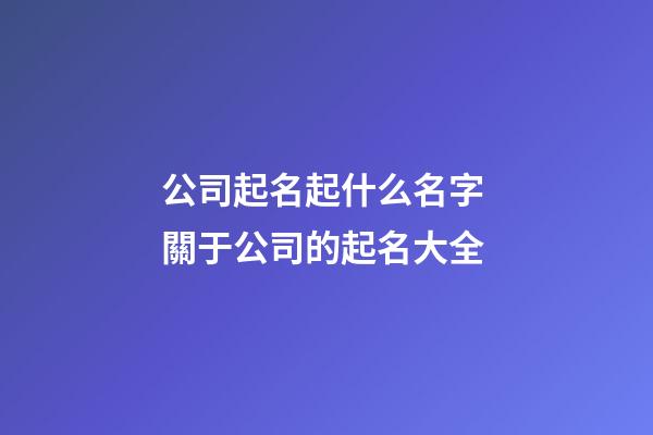 公司起名起什么名字 關于公司的起名大全